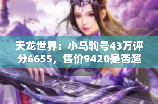 天龙世界：小马驹号43万评分6655，售价9420是否超值？
