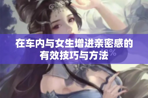 在车内与女生增进亲密感的有效技巧与方法