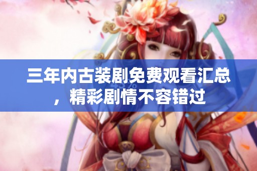 三年内古装剧免费观看汇总，精彩剧情不容错过