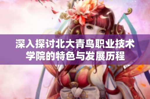深入探讨北大青鸟职业技术学院的特色与发展历程