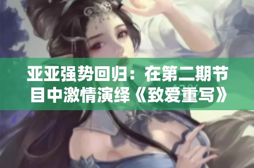 亚亚强势回归：在第二期节目中激情演绎《致爱重写》