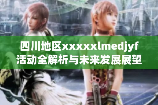 四川地区xxxxxlmedjyf活动全解析与未来发展展望