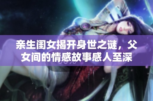 亲生闺女揭开身世之谜，父女间的情感故事感人至深