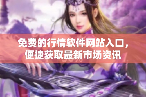 免费的行情软件网站入口，便捷获取最新市场资讯