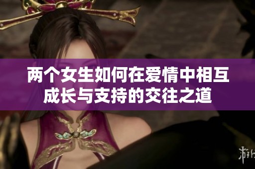 两个女生如何在爱情中相互成长与支持的交往之道