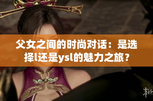 父女之间的时尚对话：是选择l还是ysl的魅力之旅？
