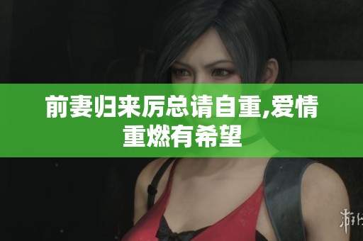 前妻归来厉总请自重,爱情重燃有希望