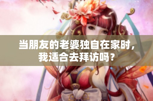 当朋友的老婆独自在家时，我适合去拜访吗？