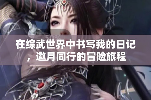 在综武世界中书写我的日记，邀月同行的冒险旅程