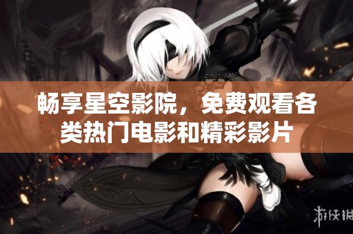 畅享星空影院，免费观看各类热门电影和精彩影片