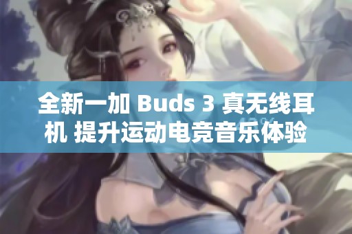 全新一加 Buds 3 真无线耳机 提升运动电竞音乐体验