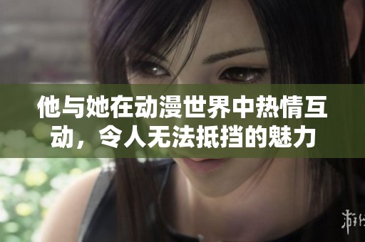 他与她在动漫世界中热情互动，令人无法抵挡的魅力