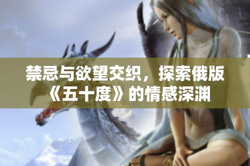 禁忌与欲望交织，探索俄版《五十度》的情感深渊