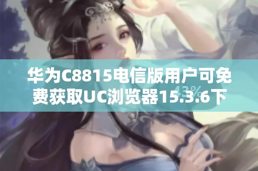 华为C8815电信版用户可免费获取UC浏览器15.3.6下载链接
