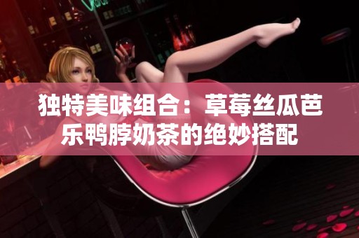 独特美味组合：草莓丝瓜芭乐鸭脖奶茶的绝妙搭配
