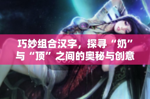 巧妙组合汉字，探寻“奶”与“顶”之间的奥秘与创意