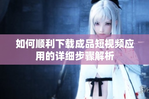 如何顺利下载成品短视频应用的详细步骤解析
