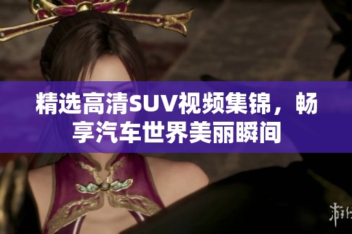 精选高清SUV视频集锦，畅享汽车世界美丽瞬间