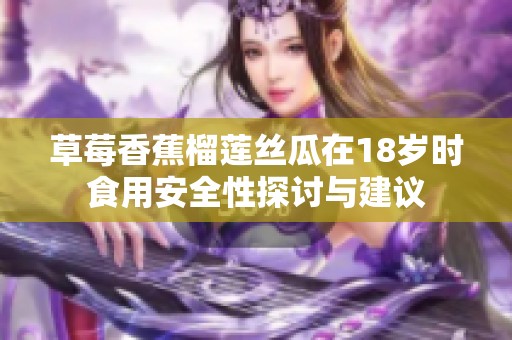 草莓香蕉榴莲丝瓜在18岁时食用安全性探讨与建议