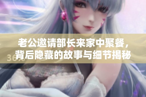 老公邀请部长来家中聚餐，背后隐藏的故事与细节揭秘