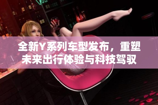 全新Y系列车型发布，重塑未来出行体验与科技驾驭