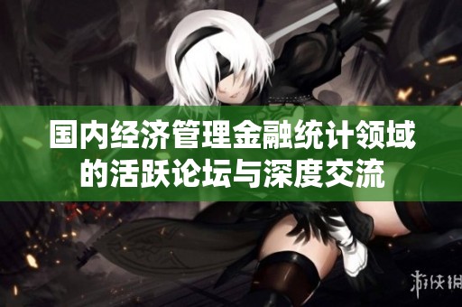 国内经济管理金融统计领域的活跃论坛与深度交流