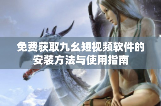 免费获取九幺短视频软件的安装方法与使用指南