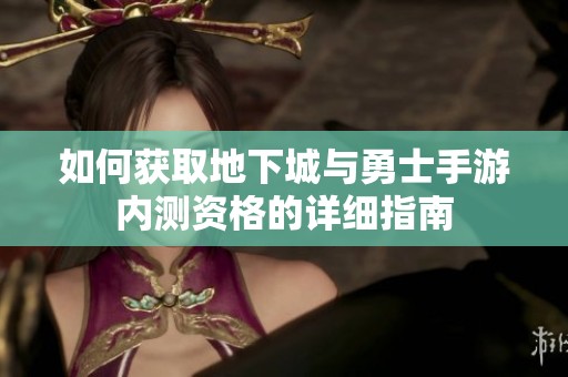 如何获取地下城与勇士手游内测资格的详细指南