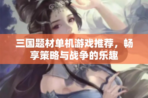 三国题材单机游戏推荐，畅享策略与战争的乐趣