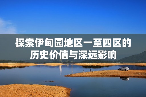 探索伊甸园地区一至四区的历史价值与深远影响