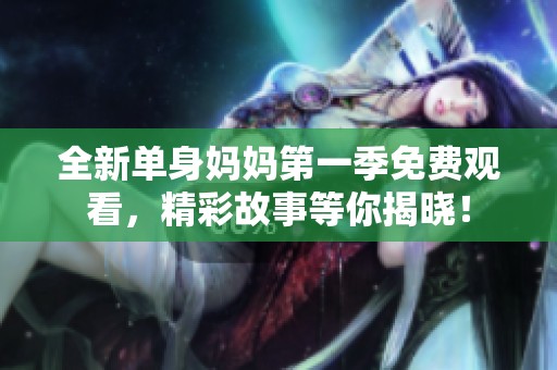 全新单身妈妈第一季免费观看，精彩故事等你揭晓！