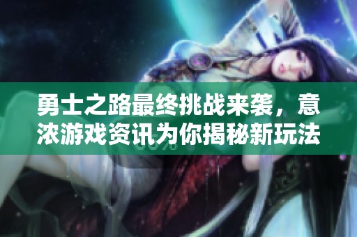勇士之路最终挑战来袭，意浓游戏资讯为你揭秘新玩法