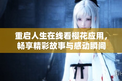 重启人生在线看樱花应用，畅享精彩故事与感动瞬间