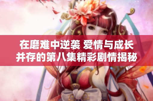 在磨难中逆袭 爱情与成长并存的第八集精彩剧情揭秘