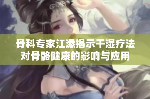 骨科专家江添揭示干湿疗法对骨骼健康的影响与应用