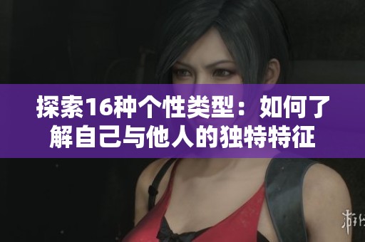 探索16种个性类型：如何了解自己与他人的独特特征