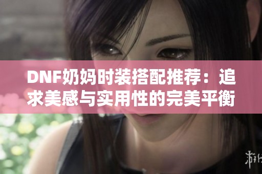 DNF奶妈时装搭配推荐：追求美感与实用性的完美平衡