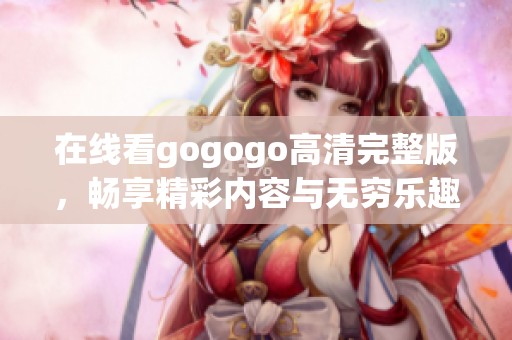 在线看gogogo高清完整版，畅享精彩内容与无穷乐趣