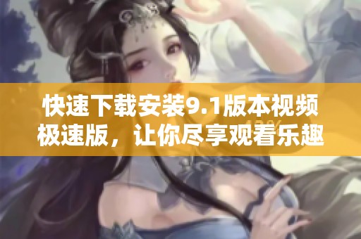快速下载安装9.1版本视频极速版，让你尽享观看乐趣