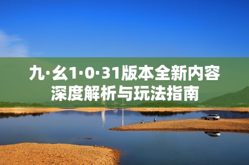 九·幺1·0·31版本全新内容深度解析与玩法指南