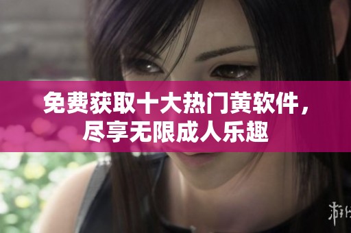 免费获取十大热门黄软件，尽享无限成人乐趣