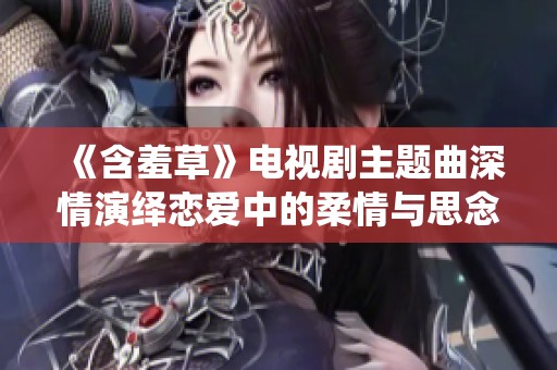 《含羞草》电视剧主题曲深情演绎恋爱中的柔情与思念