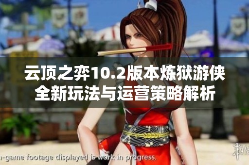 云顶之弈10.2版本炼狱游侠全新玩法与运营策略解析