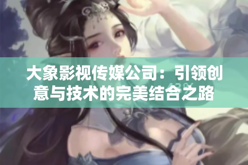 大象影视传媒公司：引领创意与技术的完美结合之路