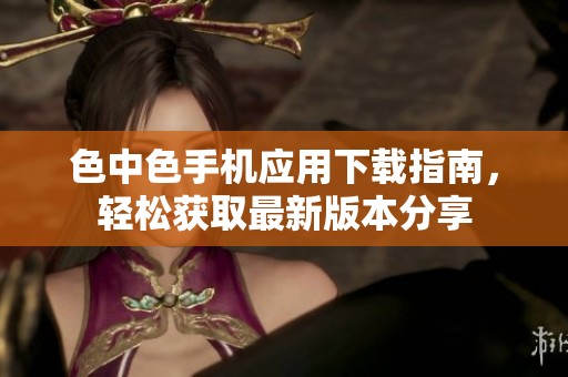 色中色手机应用下载指南，轻松获取最新版本分享