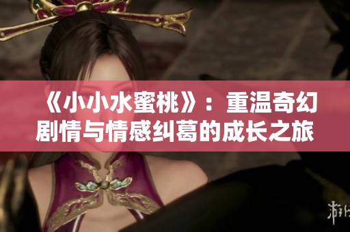 《小小水蜜桃》：重温奇幻剧情与情感纠葛的成长之旅