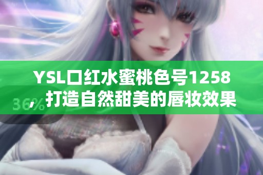 YSL口红水蜜桃色号1258，打造自然甜美的唇妆效果