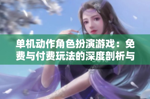 单机动作角色扮演游戏：免费与付费玩法的深度剖析与对比