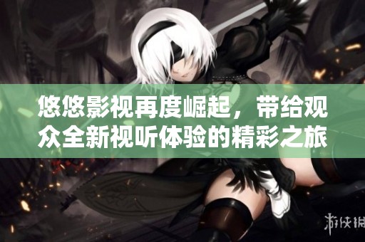 悠悠影视再度崛起，带给观众全新视听体验的精彩之旅