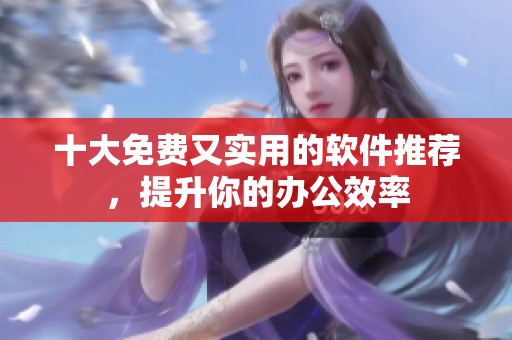 十大免费又实用的软件推荐，提升你的办公效率